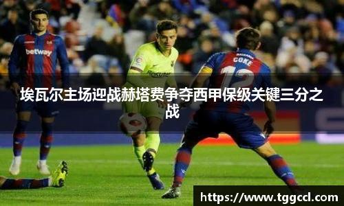 埃瓦尔主场迎战赫塔费争夺西甲保级关键三分之战